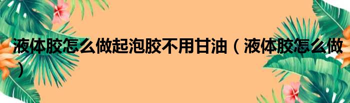 液体胶怎么做起泡胶不用甘油（液体胶怎么做）