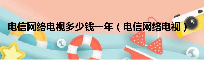 电信网络电视多少钱一年（电信网络电视）