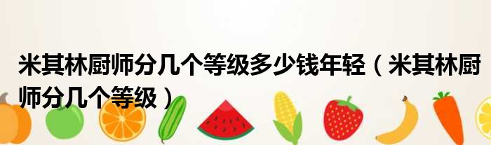 米其林厨师分几个等级多少钱年轻（米其林厨师分几个等级）