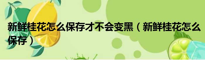 新鲜桂花怎么保存才不会变黑（新鲜桂花怎么保存）