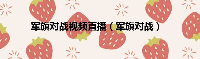 军旗对战视频直播（军旗对战）