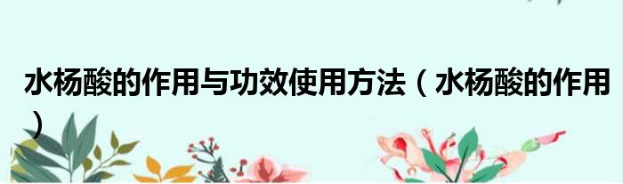 水杨酸的作用与功效使用方法（水杨酸的作用）