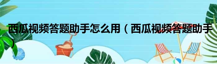 西瓜视频答题助手怎么用（西瓜视频答题助手）