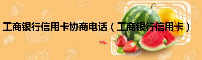 工商银行信用卡协商电话（工商银行信用卡）
