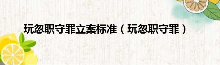 玩忽职守罪立案标准（玩忽职守罪）