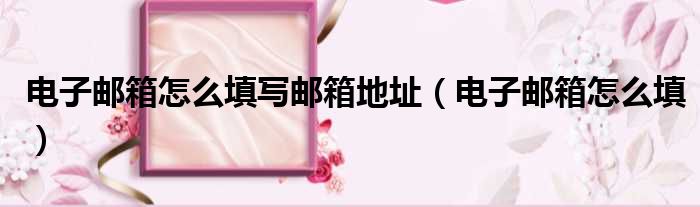 电子邮箱怎么填写邮箱地址（电子邮箱怎么填）
