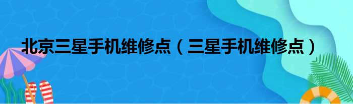 北京三星手机维修点（三星手机维修点）