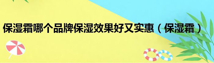 保湿霜哪个品牌保湿效果好又实惠（保湿霜）