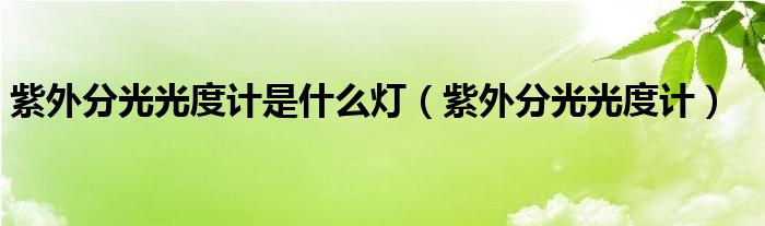 紫外分光光度计是什么灯（紫外分光光度计）