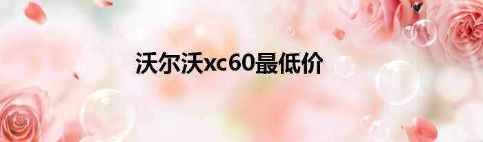 沃尔沃xc60最低价