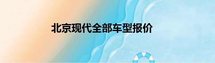 北京现代全部车型报价