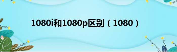 1080i和1080p区别（1080）