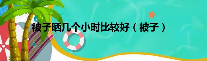 被子晒几个小时比较好（被子）