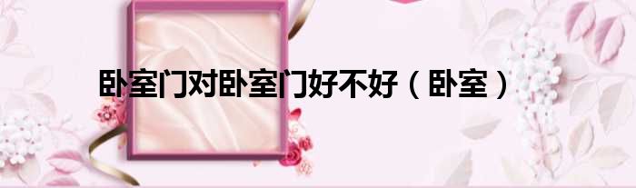 卧室门对卧室门好不好（卧室）