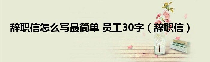 辞职信怎么写最简单 员工30字（辞职信）