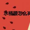 水桶腰怎么减肥前亭后桥（水桶腰怎么减）
