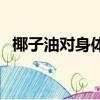 椰子油对身体有什么好处和坏处（椰子油）