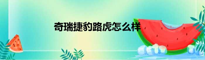 奇瑞捷豹路虎怎么样