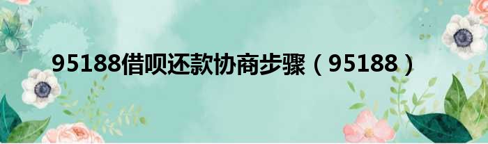 95188借呗还款协商步骤（95188）