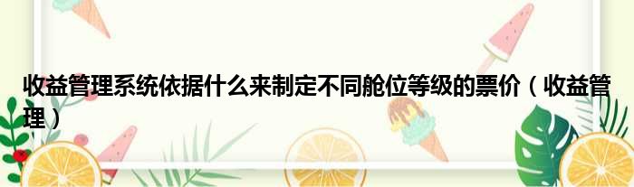 收益管理系统依据什么来制定不同舱位等级的票价（收益管理）