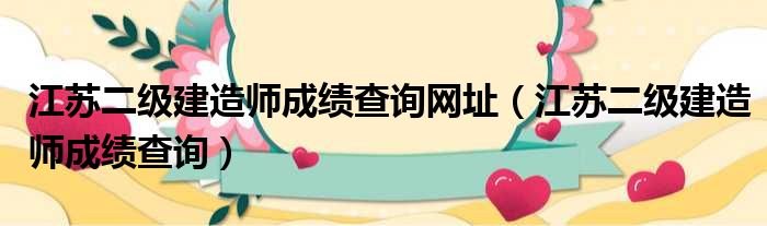 江苏二级建造师成绩查询网址（江苏二级建造师成绩查询）