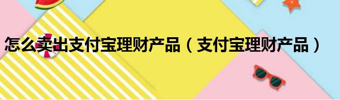 怎么卖出支付宝理财产品（支付宝理财产品）