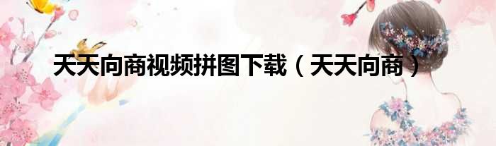 天天向商视频拼图下载（天天向商）