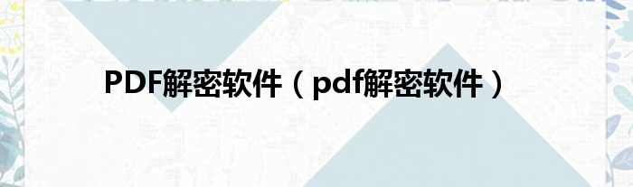 PDF解密软件（pdf解密软件）