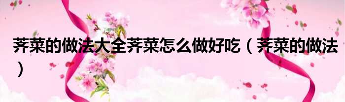 荠菜的做法大全荠菜怎么做好吃（荠菜的做法）