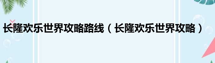 长隆欢乐世界攻略路线（长隆欢乐世界攻略）