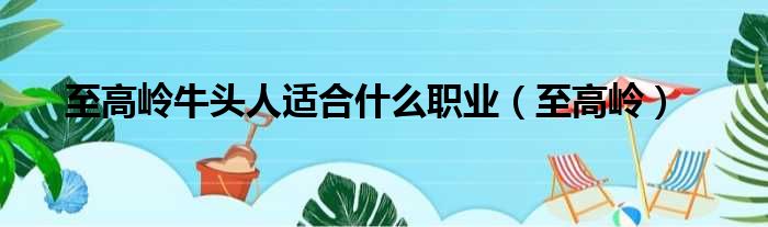 至高岭牛头人适合什么职业（至高岭）