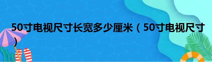 50寸电视尺寸长宽多少厘米（50寸电视尺寸）