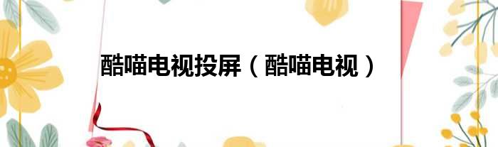 酷喵电视投屏（酷喵电视）