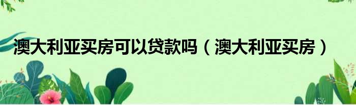 澳大利亚买房可以贷款吗（澳大利亚买房）