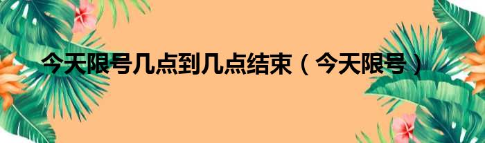 今天限号几点到几点结束（今天限号）