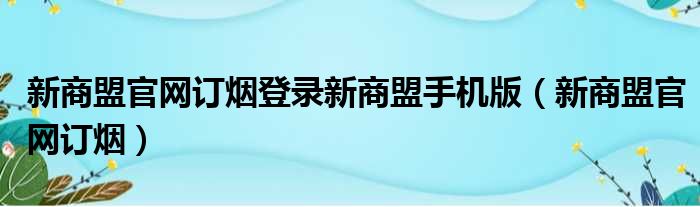 新商盟官网订烟登录新商盟手机版（新商盟官网订烟）