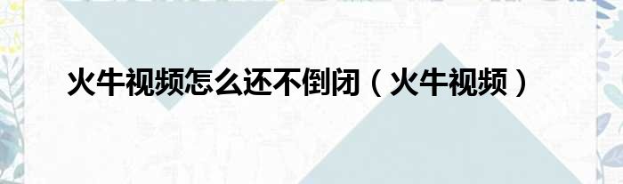 火牛视频怎么还不倒闭（火牛视频）
