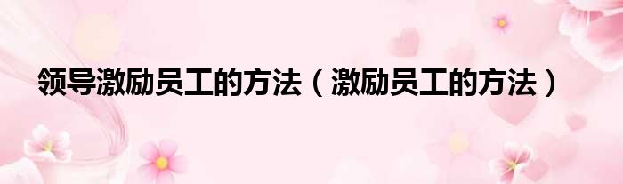 领导激励员工的方法（激励员工的方法）