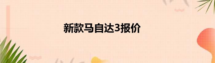 新款马自达3报价