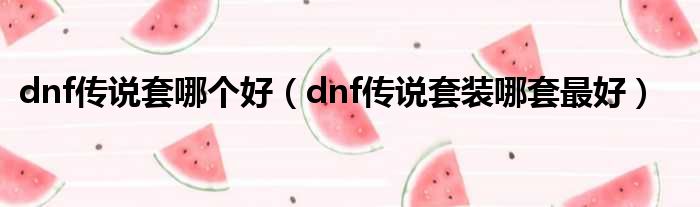 dnf传说套哪个好（dnf传说套装哪套最好）
