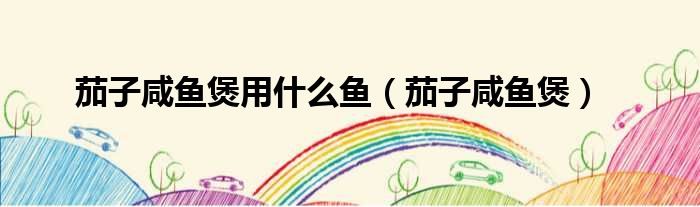 茄子咸鱼煲用什么鱼（茄子咸鱼煲）