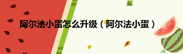 阿尔法小蛋怎么升级（阿尔法小蛋）