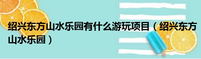 绍兴东方山水乐园有什么游玩项目（绍兴东方山水乐园）