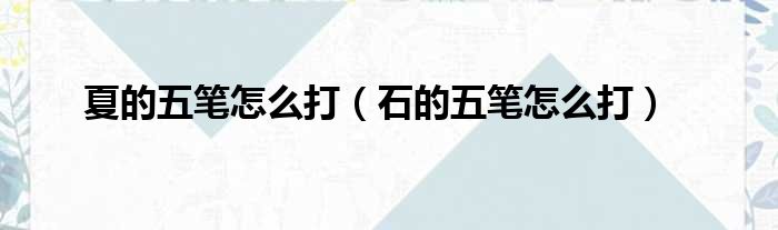 夏的五笔怎么打（石的五笔怎么打）