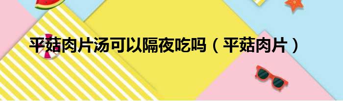平菇肉片汤可以隔夜吃吗（平菇肉片）