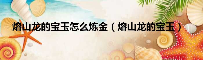 熔山龙的宝玉怎么炼金（熔山龙的宝玉）