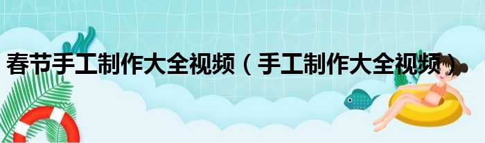 春节手工制作大全视频（手工制作大全视频）