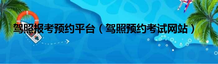驾照报考预约平台（驾照预约考试网站）