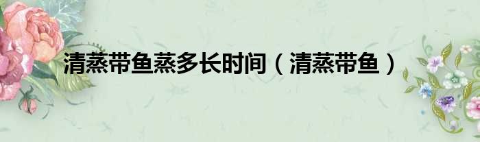 清蒸带鱼蒸多长时间（清蒸带鱼）