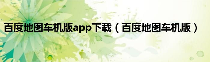 百度地图车机版app下载（百度地图车机版）